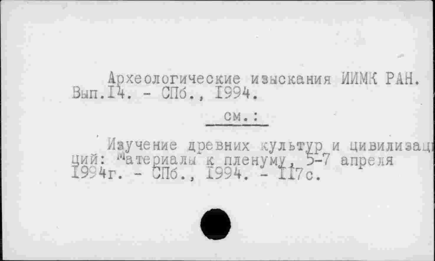 ﻿Археологические изыскания НИМИ РАН. Зып.14. - СПб., 1994.
см. :
Изучение цревних культур и цивилизац ций: Материалы к пленуму, 5-7 апреля 1994г. - СПб., 1994. - ІІ7с.